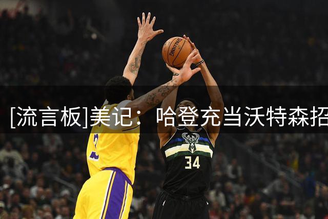 [流言板]美记：哈登充当沃特森招募者，骑士用全额大合同予以奖励
